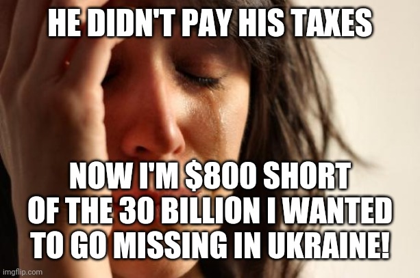 First World Problems Meme | HE DIDN'T PAY HIS TAXES NOW I'M $800 SHORT OF THE 30 BILLION I WANTED TO GO MISSING IN UKRAINE! | image tagged in memes,first world problems | made w/ Imgflip meme maker