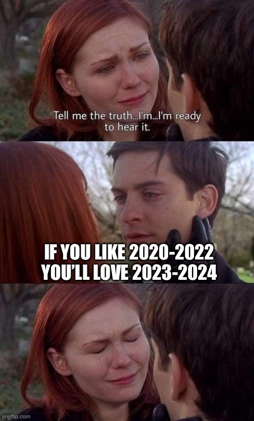 Tell me the truth, I'm ready to hear it | IF YOU LIKE 2020-2022 YOU’LL LOVE 2023-2024 | image tagged in tell me the truth i'm ready to hear it | made w/ Imgflip meme maker