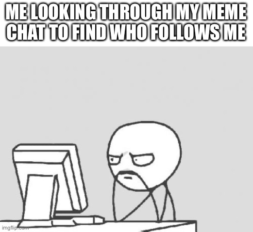 Computer Guy Meme | ME LOOKING THROUGH MY MEME CHAT TO FIND WHO FOLLOWS ME | image tagged in memes,computer guy | made w/ Imgflip meme maker