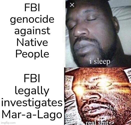 Incident at Oglala | FBI
genocide
against
Native
People; FBI
legally
investigates
Mar-a-Lago | image tagged in i sleep real shit,conservative logic,us government,history,white supremacy | made w/ Imgflip meme maker