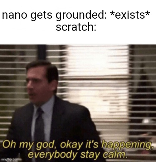 ngg in a nutshell |  nano gets grounded: *exists*
scratch: | image tagged in oh my god okay it's happening everybody stay calm,scratch,funny,oh no,too many tags | made w/ Imgflip meme maker