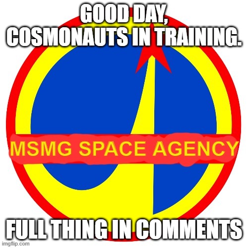 MSMG Space Agency | GOOD DAY, COSMONAUTS IN TRAINING. FULL THING IN COMMENTS | image tagged in msmg space agency | made w/ Imgflip meme maker