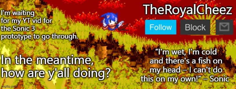 TheRoyalCheez Sonic 3 Prototype template | I'm waiting for my YT vid for the Sonic 3 prototype to go through. In the meantime, how are y'all doing? | image tagged in theroyalcheez sonic 3 prototype template | made w/ Imgflip meme maker