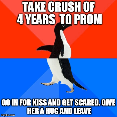 Socially Awesome Awkward Penguin Meme | TAKE CRUSH OF 4 YEARS 
TO PROM GO IN FOR KISS AND GET SCARED.
GIVE HER A HUG AND LEAVE | image tagged in memes,socially awesome awkward penguin | made w/ Imgflip meme maker