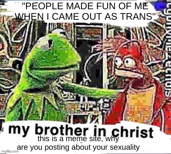 My brother in Christ | "PEOPLE MADE FUN OF ME WHEN I CAME OUT AS TRANS"; this is a meme site, why are you posting about your sexuality | image tagged in my brother in christ | made w/ Imgflip meme maker