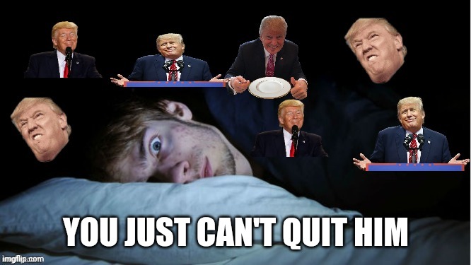 Extreme TDS | YOU JUST CAN'T QUIT HIM | image tagged in extreme tds | made w/ Imgflip meme maker
