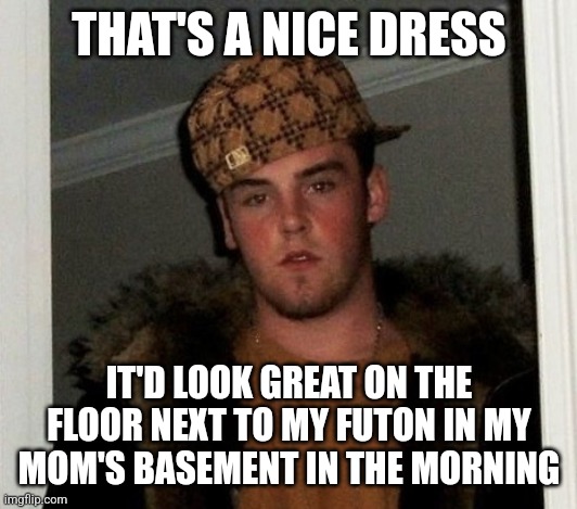 Douchebag | THAT'S A NICE DRESS IT'D LOOK GREAT ON THE FLOOR NEXT TO MY FUTON IN MY MOM'S BASEMENT IN THE MORNING | image tagged in douchebag | made w/ Imgflip meme maker