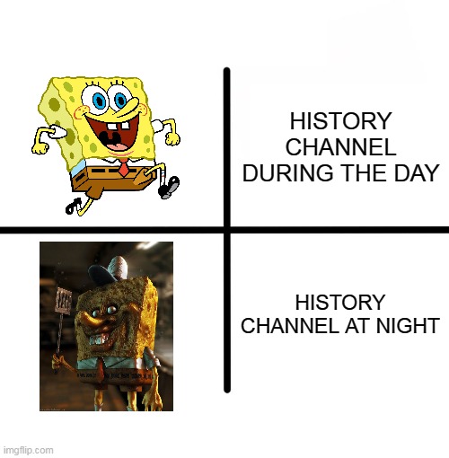 History Channel at night | HISTORY CHANNEL DURING THE DAY; HISTORY CHANNEL AT NIGHT | image tagged in memes,blank starter pack,history channel,history channel at night,spongebob,creepy | made w/ Imgflip meme maker