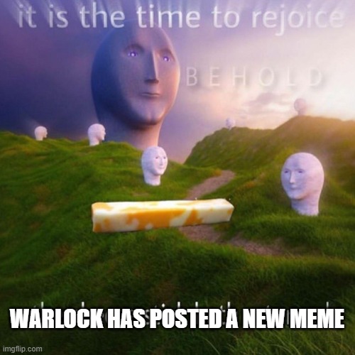 Behold It Is The Time To Rejoice | WARLOCK HAS POSTED A NEW MEME | image tagged in behold it is the time to rejoice | made w/ Imgflip meme maker