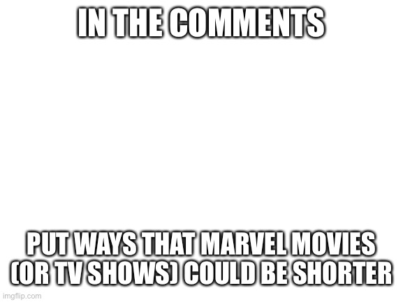 Just a fun little idea, I have a ton of ideas for theses. | IN THE COMMENTS; PUT WAYS THAT MARVEL MOVIES (OR TV SHOWS) COULD BE SHORTER | image tagged in blank white template | made w/ Imgflip meme maker