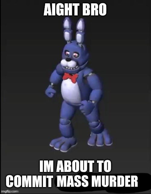 bonnie's about to commit home invasion | MASS MURDER | image tagged in bonnie's about to commit home invasion | made w/ Imgflip meme maker