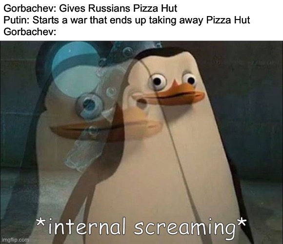 Private Internal Screaming | Gorbachev: Gives Russians Pizza Hut 
Putin: Starts a war that ends up taking away Pizza Hut 
Gorbachev: | image tagged in private internal screaming | made w/ Imgflip meme maker