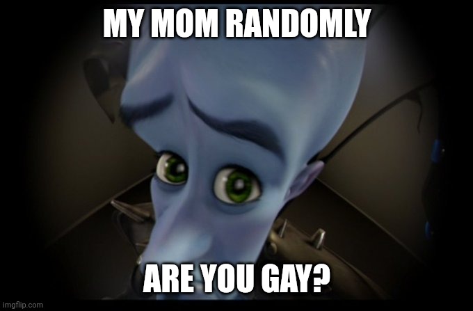 Well, are you | MY MOM RANDOMLY; ARE YOU GAY? | image tagged in megamind peeking | made w/ Imgflip meme maker