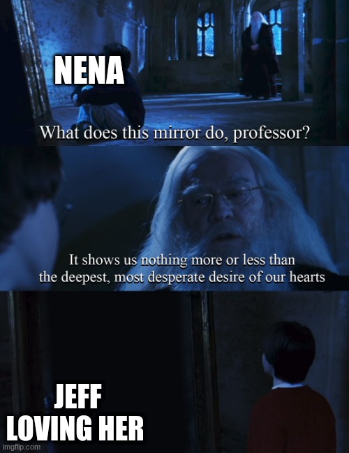 meme4 | NENA; JEFF LOVING HER | image tagged in harry potter mirror | made w/ Imgflip meme maker