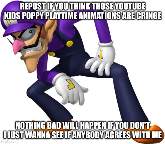 Waluigi | REPOST IF YOU THINK THOSE YOUTUBE KIDS POPPY PLAYTIME ANIMATIONS ARE CRINGE; NOTHING BAD WILL HAPPEN IF YOU DON'T
I JUST WANNA SEE IF ANYBODY AGREES WITH ME | image tagged in waluigi | made w/ Imgflip meme maker