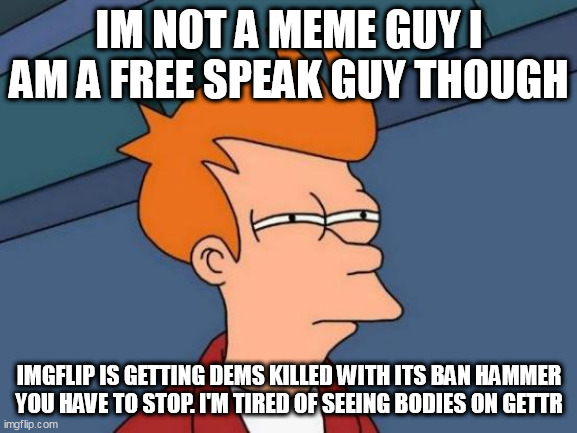 Futurama Fry Meme | IM NOT A MEME GUY I AM A FREE SPEAK GUY THOUGH; IMGFLIP IS GETTING DEMS KILLED WITH ITS BAN HAMMER YOU HAVE TO STOP. I'M TIRED OF SEEING BODIES ON GETTR | image tagged in memes,futurama fry | made w/ Imgflip meme maker