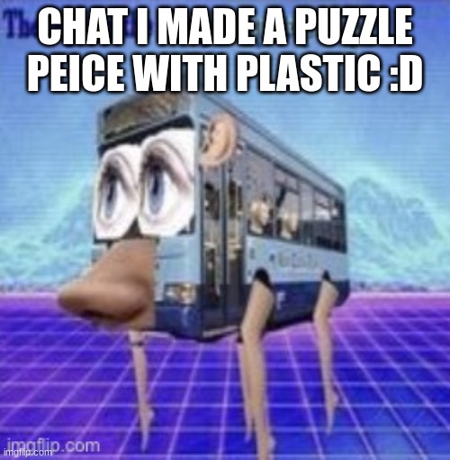 The legs on the bus go step step | CHAT I MADE A PUZZLE PIECE WITH PLASTIC :D | image tagged in the legs on the bus go step step | made w/ Imgflip meme maker