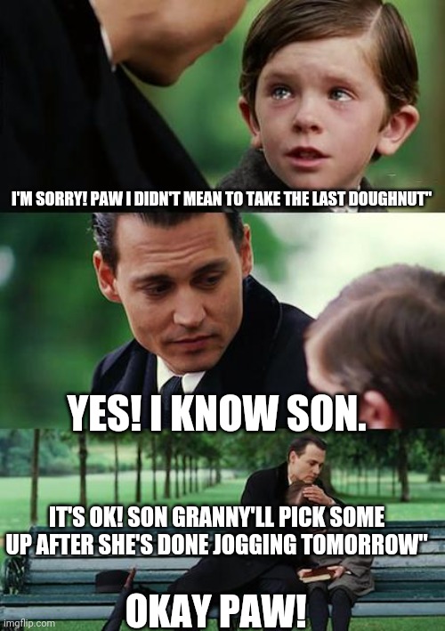 Finding neverland | I'M SORRY! PAW I DIDN'T MEAN TO TAKE THE LAST DOUGHNUT"; YES! I KNOW SON. IT'S OK! SON GRANNY'LL PICK SOME UP AFTER SHE'S DONE JOGGING TOMORROW"; OKAY PAW! | image tagged in memes,finding neverland | made w/ Imgflip meme maker