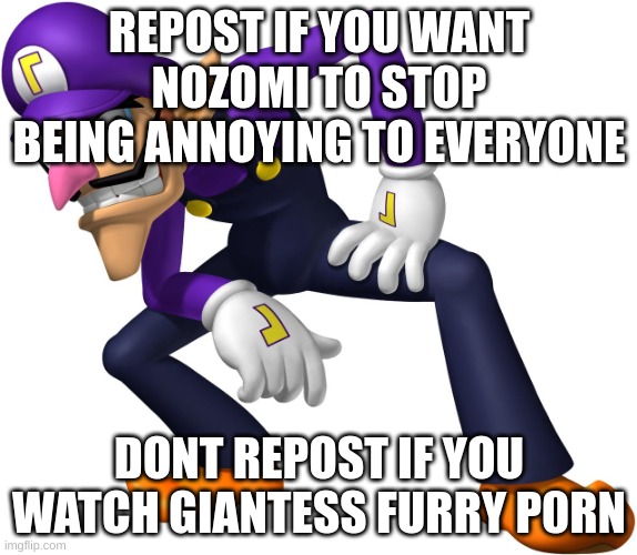 WAH | REPOST IF YOU WANT NOZOMI TO STOP BEING ANNOYING TO EVERYONE; DONT REPOST IF YOU WATCH GIANTESS FURRY P0RN | image tagged in memes,funny,repost,nozomi,wario,stop reading the tags | made w/ Imgflip meme maker