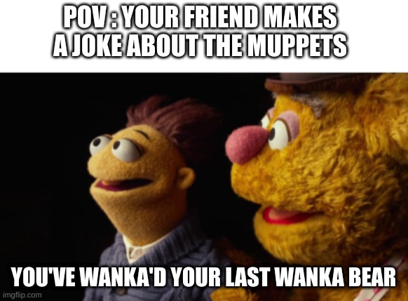 muppets | POV : YOUR FRIEND MAKES A JOKE ABOUT THE MUPPETS; YOU'VE WANKA'D YOUR LAST WANKA BEAR | image tagged in muppets | made w/ Imgflip meme maker