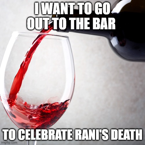 Red wine | I WANT TO GO OUT TO THE BAR; TO CELEBRATE RANI'S DEATH | image tagged in red wine | made w/ Imgflip meme maker