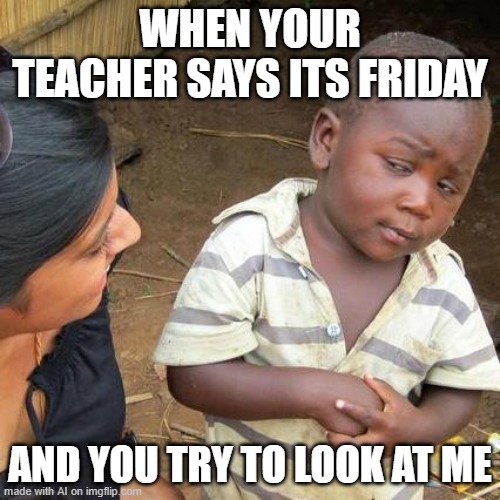 ai meme | WHEN YOUR TEACHER SAYS ITS FRIDAY; AND YOU TRY TO LOOK AT ME | image tagged in memes,third world skeptical kid | made w/ Imgflip meme maker