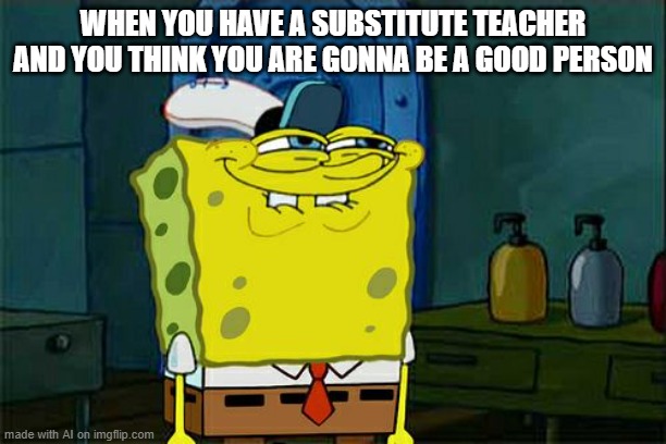 ai meme 5 (it makes sense this time) | WHEN YOU HAVE A SUBSTITUTE TEACHER AND YOU THINK YOU ARE GONNA BE A GOOD PERSON | image tagged in memes,don't you squidward | made w/ Imgflip meme maker