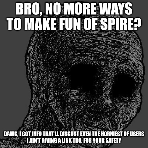 Cursed wojak | BRO, NO MORE WAYS TO MAKE FUN OF SPIRE? DAWG, I GOT INFO THAT'LL DISGUST EVEN THE HORNIEST OF USERS
I AIN'T GIVING A LINK THO, FOR YOUR SAFETY | image tagged in cursed wojak | made w/ Imgflip meme maker