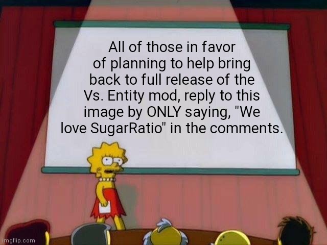 (Kawaii: no) | All of those in favor of planning to help bring back to full release of the Vs. Entity mod, reply to this image by ONLY saying, "We love SugarRatio" in the comments. | image tagged in lisa simpson's presentation | made w/ Imgflip meme maker
