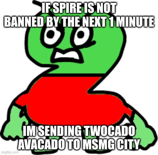 twocado is pretty much like an idiotic version of godzilla (14 ft) | IF SPIRE IS NOT BANNED BY THE NEXT 1 MINUTE; IM SENDING TWOCADO AVACADO TO MSMG CITY | image tagged in memes,funny,twocado avacado,msmg city,spire,stop reading the tags | made w/ Imgflip meme maker
