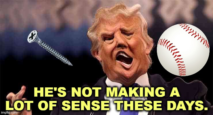 Not a well man. | HE'S NOT MAKING A LOT OF SENSE THESE DAYS. | image tagged in trump acid cocaine makes no sense,trump,screw,ball,crazy,nuts | made w/ Imgflip meme maker