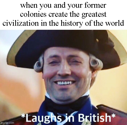 Laughs In British | when you and your former colonies create the greatest civilization in the history of the world | image tagged in laughs in british | made w/ Imgflip meme maker