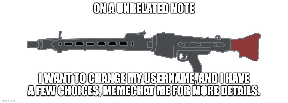 MG-42 | ON A UNRELATED NOTE; I WANT TO CHANGE MY USERNAME, AND I HAVE A FEW CHOICES, MEMECHAT ME FOR MORE DETAILS. | image tagged in mg-42 | made w/ Imgflip meme maker