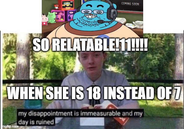 My dissapointment is immeasurable and my day is ruined | SO RELATABLE!11!!!! WHEN SHE IS 18 INSTEAD OF 7 | image tagged in my dissapointment is immeasurable and my day is ruined | made w/ Imgflip meme maker