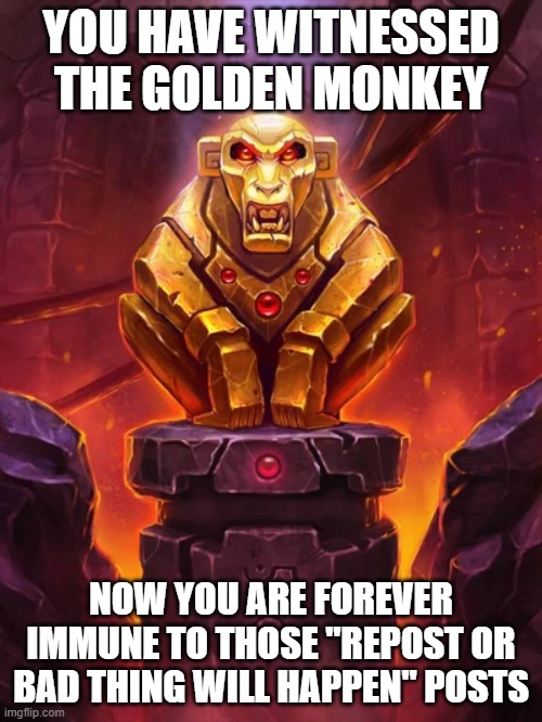 Golden Monkey Idol | YOU HAVE WITNESSED THE GOLDEN MONKEY; NOW YOU ARE FOREVER IMMUNE TO THOSE "REPOST OR BAD THING WILL HAPPEN" POSTS | image tagged in golden monkey idol | made w/ Imgflip meme maker