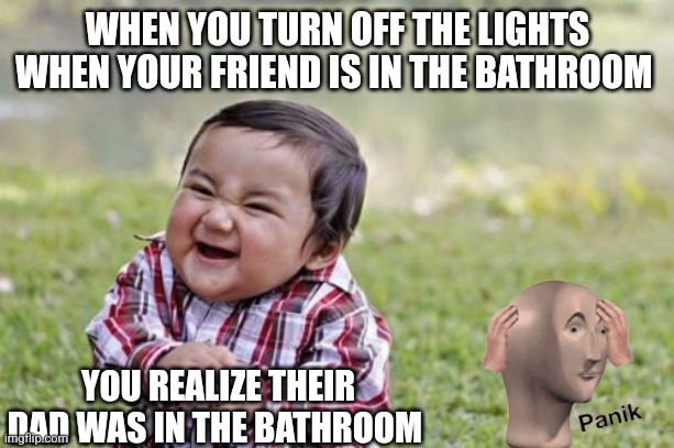 Also I forgot to say you're at a sleep over | WHEN YOU TURN OFF THE LIGHTS WHEN YOUR FRIEND IS IN THE BATHROOM; YOU REALIZE THEIR DAD WAS IN THE BATHROOM | image tagged in memes,evil toddler | made w/ Imgflip meme maker