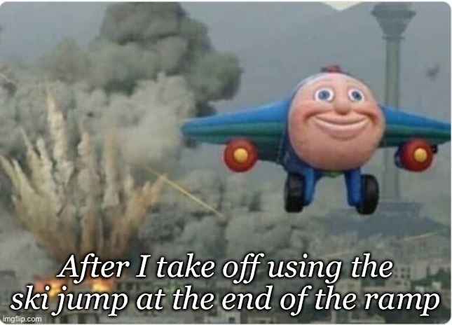 Flying Away From Chaos | After I take off using the ski jump at the end of the ramp | image tagged in flying away from chaos | made w/ Imgflip meme maker