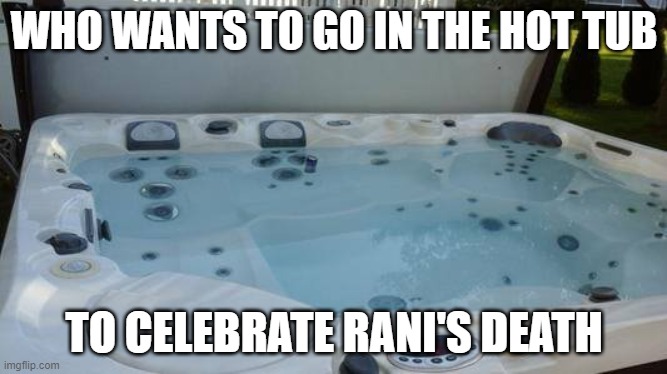 Hot Tub | WHO WANTS TO GO IN THE HOT TUB; TO CELEBRATE RANI'S DEATH | image tagged in hot tub | made w/ Imgflip meme maker