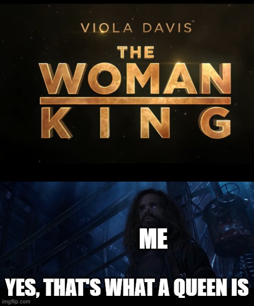 Oh boy this movie ended up being not very good | ME; YES, THAT'S WHAT A QUEEN IS | image tagged in yes that's what x means | made w/ Imgflip meme maker