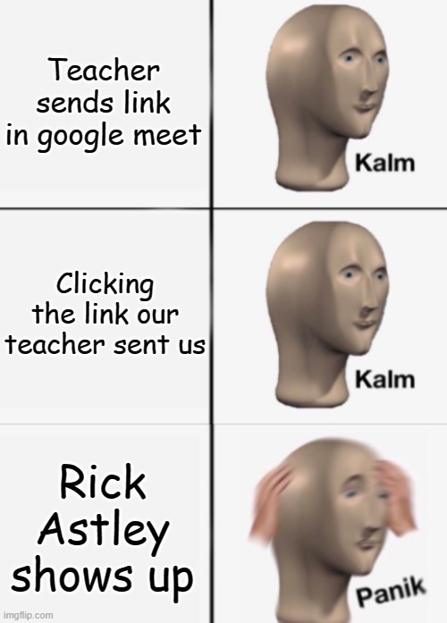 true story... | Teacher sends link in google meet; Clicking the link our teacher sent us; Rick Astley shows up | image tagged in kalm kalm panik | made w/ Imgflip meme maker