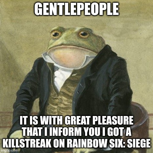 share your own victories in the comments | GENTLEPEOPLE; IT IS WITH GREAT PLEASURE THAT I INFORM YOU I GOT A KILLSTREAK ON RAINBOW SIX: SIEGE | image tagged in gentlemen it is with great pleasure to inform you that,i suck at siege,mission accomplished | made w/ Imgflip meme maker