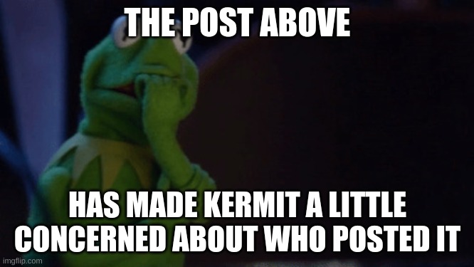 Nervous Kermit | THE POST ABOVE; HAS MADE KERMIT A LITTLE CONCERNED ABOUT WHO POSTED IT | image tagged in nervous kermit,memes,kermit the frog,evil kermit,frog,the person above me | made w/ Imgflip meme maker