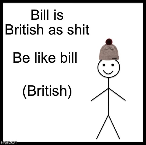Be Like Bill Meme | Bill is British as shit; Be like bill; (British) | image tagged in memes,be like bill | made w/ Imgflip meme maker