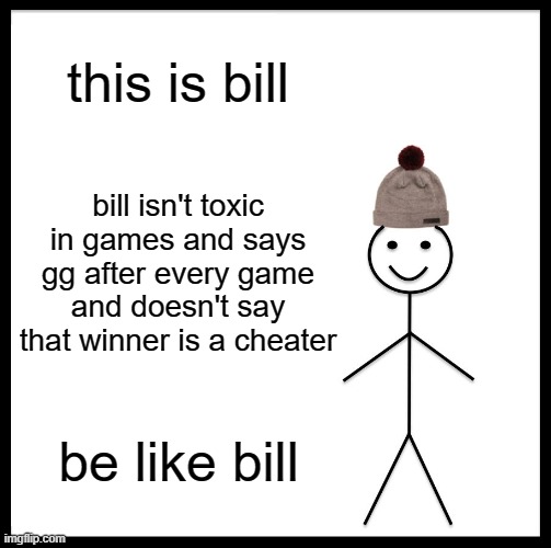 be like bill | this is bill; bill isn't toxic in games and says gg after every game and doesn't say that winner is a cheater; be like bill | image tagged in memes,be like bill,gaming,funny,funny memes | made w/ Imgflip meme maker