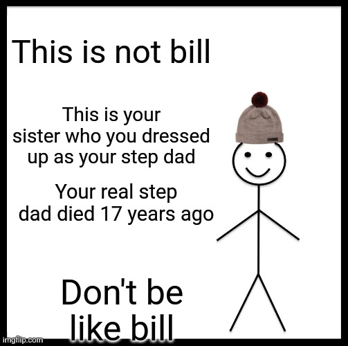 *distorted voice* R E L A T A B L E ? | This is not bill; This is your sister who you dressed up as your step dad; Your real step dad died 17 years ago; Don't be like bill | image tagged in memes,be like bill | made w/ Imgflip meme maker