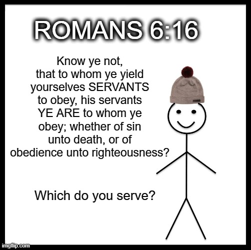 WHICH DO YOU SERVE? | ROMANS 6:16; Know ye not, that to whom ye yield yourselves SERVANTS to obey, his servants YE ARE to whom ye obey; whether of sin unto death, or of obedience unto righteousness? Which do you serve? | image tagged in memes,be like bill,christian,jesus,serious,funny | made w/ Imgflip meme maker