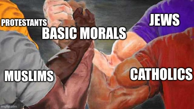 there you go | PROTESTANTS; JEWS; BASIC MORALS; MUSLIMS; CATHOLICS | image tagged in epic handshake 4 arms | made w/ Imgflip meme maker