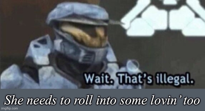 Wait that’s illegal | She needs to roll into some lovin’ too | image tagged in wait that s illegal | made w/ Imgflip meme maker