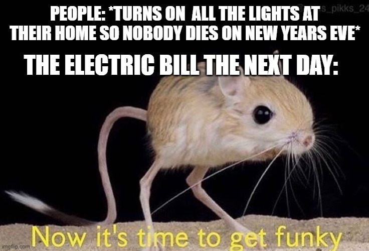 Now it’s time to get funky |  PEOPLE: *TURNS ON  ALL THE LIGHTS AT THEIR HOME SO NOBODY DIES ON NEW YEARS EVE*; THE ELECTRIC BILL THE NEXT DAY: | image tagged in now it s time to get funky | made w/ Imgflip meme maker