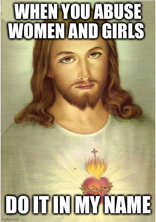 WHEN YOU ABUSE WOMEN AND GIRLS; DO IT IN MY NAME | image tagged in memes,christianity,misogyny,violence against women,catholics,evangelicals | made w/ Imgflip meme maker